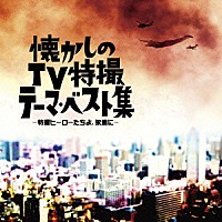 （キッズ）「 懐かしのＴＶ特撮テーマ・ベスト集　－特撮ヒーローたちよ、永遠に－」