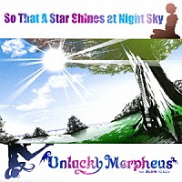 Ｕｎｌｕｃｋｙ　Ｍｏｒｐｈｅｕｓ「 Ｓｏ　Ｔｈａｔ　Ａ　Ｓｔａｒ　Ｓｈｉｎｅｓ　ａｔ　Ｎｉｇｈｔ　Ｓｋｙ」