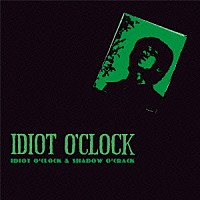 ＩＤＩＯＴ　Ｏ’ＣＬＯＣＫ「 ＩＤＩＯＴ　Ｏ’ＣＬＯＣＫ　＆　ＳＨＡＤＯＷ　Ｏ’ＣＲＡＣＫ」