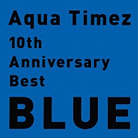 Ａｑｕａ　Ｔｉｍｅｚ「 １０ｔｈ　Ａｎｎｉｖｅｒｓａｒｙ　Ｂｅｓｔ　ＢＬＵＥ」