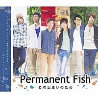 Ｐｅｒｍａｎｅｎｔ　Ｆｉｓｈ「 この出逢いのため」