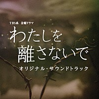 やまだ豊「 ＴＢＳ系　金曜ドラマ　わたしを離さないで　オリジナル・サウンドトラック」