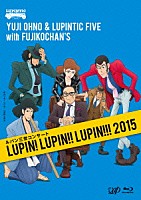 Ｙｕｊｉ　Ｏｈｎｏ　＆　Ｌｕｐｉｎｔｉｃ　Ｆｉｖｅ　ｗｉｔｈ　Ｆｕｊｉｋｏｃｈａｎ’ｓ「 ルパン三世コンサート　ＬＵＰＩＮ！　ＬＵＰＩＮ！！　ＬＵＰＩＮ！！！　２０１５」