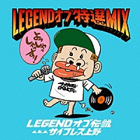 ＬＥＧＥＮＤオブ伝説　ａｋａ　サイプレス上野「 ＬＥＧＥＮＤ　オブ　特選　ＭＩＸ」