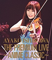 石川綾子「 ＴＨＥ　ＰＲＥＭＩＵＭ　ＬＩＶＥ　～ＡＮＩＭＥ　ＣＬＡＳＳＩＣ～」