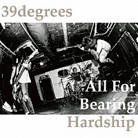 ３９ｄｅｇｒｅｅｓ「 Ａｌｌ　Ｆｏｒ　Ｂｅａｒｉｎｇ　Ｈａｒｄｓｈｉｐ」