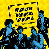 ＴＨＥ　ＴＯＮ－ＵＰ　ＭＯＴＯＲＳ「 Ｗｈａｔｅｖｅｒ　ｈａｐｐｅｎｓ　ｈａｐｐｅｎｓ」