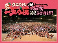 ケツメイシ「 １５ｔｈ　Ａｎｎｉｖｅｒｓａｒｙ　一五の夜　今夜だけ練乳ぶっかけますか？」