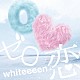 ｗｈｉｔｅｅｅｅｎ「ゼロ恋」