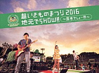 いきものがかり「 超いきものまつり２０１６　地元でＳＨＯＷ！！　～厚木でしょー！！！～」