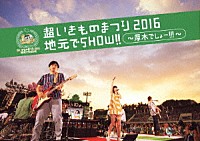 いきものがかり「 超いきものまつり２０１６　地元でＳＨＯＷ！！　～厚木でしょー！！！～」