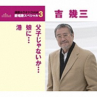 吉幾三「 父子じゃないか／娘に／港」