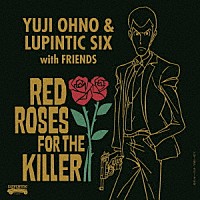 Ｙｕｊｉ　Ｏｈｎｏ　＆　Ｌｕｐｉｎｔｉｃ　Ｓｉｘ「 ＲＥＤ　ＲＯＳＥＳ　ＦＯＲ　ＴＨＥ　ＫＩＬＬＥＲ」