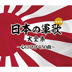 （国歌／軍歌） コロムビア男声合唱団 森繁久彌 岡本敦郎 霧島昇、三鷹淳 松方弘樹 東海林太郎 織井茂子「日本の軍歌大全集～心にひびく５０曲～」