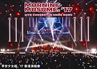 モーニング娘。’１７「 Ｍｏｒｎｉｎｇ　Ｍｕｓｕｍｅ。’１７　Ｌｉｖｅ　Ｃｏｎｃｅｒｔ　ｉｎ　Ｈｏｎｇ　Ｋｏｎｇ」