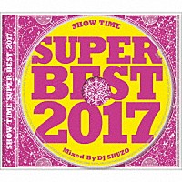 ＤＪ　ＳＨＵＺＯ「 ＳＨＯＷ　ＴＩＭＥ　ＳＵＰＥＲ　ＢＥＳＴ　２０１７　Ｍｉｘｅｄ　Ｂｙ　ＤＪ　ＳＨＵＺＯ」