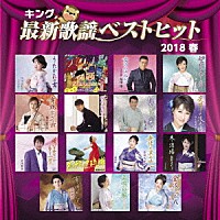 （Ｖ．Ａ．）「 キング最新歌謡ベストヒット２０１８春」