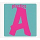 ＰＬＡＳＴＩＣＳ「Ａ」