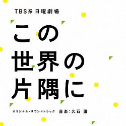 久石譲 松本穂香「ＴＢＳ系　日曜劇場　この世界の片隅に　オリジナル・サウンドトラック」