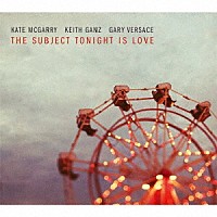 ケイト・マクギャリー／キース・ガンズ／ゲイリー・ヴェルサーチ「 ＴＨＥ　ＳＵＢＪＥＣＴ　ＴＯＮＩＧＨＴ　ＩＳ　ＬＯＶＥ」