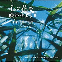 心に花を咲かせよう合唱団「 心に花を咲かせようⅡ－未来行きの切符－」