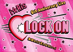 ｉ☆Ｒｉｓ「ｉ☆Ｒｉｓ　６ｔｈ　Ａｎｎｉｖｅｒｓａｒｙ　Ｌｉｖｅ　～ＬＯＣＫ　ＯＮ□無理なんて言わせないっ！～」