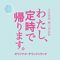 （オリジナル・サウンドトラック）「 ＴＢＳ系　火曜ドラマ　わたし、定時で帰ります。　オリジナル・サウンドトラック」