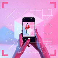 ＡｉＲｉ　Ｍｉｙａｋａｗａ「 スマホ映えの向こうの世界」