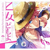 ＣＨｉＣＯ　ｗｉｔｈ　ＨｏｎｅｙＷｏｒｋｓ「 乙女どもよ。」