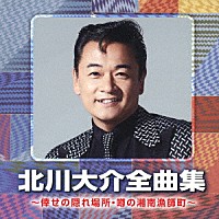 北川大介「 北川大介全曲集　～倖せの隠れ場所・噂の湘南漁師町～」