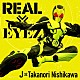 Ｊ×Ｔａｋａｎｏｒｉ　Ｎｉｓｈｉｋａｗａ「ＲＥＡＬ×ＥＹＥＺ」