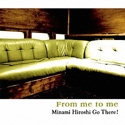 Ｍｉｎａｍｉ　Ｈｉｒｏｓｈｉ　Ｇｏ　Ｔｈｅｒｅ！ 南博 竹野昌邦 水谷浩章 芳垣安洋「Ｆｒｏｍ　ｍｅ　ｔｏ　ｍｅ」