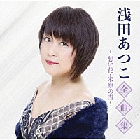 浅田あつこ「 浅田あつこ全曲集～想い花・米原の雪～」