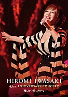 岩崎宏美「 ＨＩＲＯＭＩ　ＩＷＡＳＡＫＩ　４５ｔｈ　ＡＮＮＩＶＥＲＳＡＲＹ　ＣＯＮＣＥＲＴ　残したい花について」