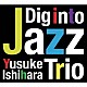 Ｙｕｓｕｋｅ　Ｉｓｈｉｈａｒａ　Ｔｒｉｏ Ｙｕｓｕｋｅ　Ｉｓｈｉｈａｒａ Ｋａｚｕｎｅ　Ｔａｎａｋａ Ｇａｋｕ　Ｈａｓｅｇａｗａ「Ｄｉｇ　ｉｎｔｏ　Ｊａｚｚ」