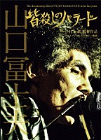 山口冨士夫「 皆殺しのバラード　Ｔｈｅ　ｄｏｃｕｍｅｎｔａｒｙ　ｆｉｌｍ　ｏｆ　ＦＵＪＩＯ　ＹＡＭＡＧＵＣＨＩ　ｉｎ　ｈｉｓ　ｌａｔｅ　ｙｅａｒｓ．」