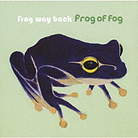 Ｆｒｏｇ　ｏｆ　ｆｏｇ「 Ｆｒｏｇ　ｗａｙ　ｂａｃｋ」