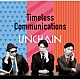 ＵＮＣＨＡＩＮ「Ｔｉｍｅｌｅｓｓ　Ｃｏｍｍｕｎｉｃａｔｉｏｎｓ」