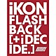 ｉＫＯＮ「ＦＬＡＳＨＢＡＣＫ　［＋　ｉ　ＤＥＣＩＤＥ］」