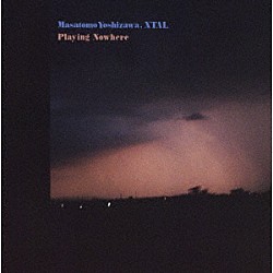 Ｍａｓａｔｏｍｏ　Ｙｏｓｈｉｚａｗａ，　ＸＴＡＬ「Ｐｌａｙｉｎｇ　Ｎｏｗｈｅｒｅ」