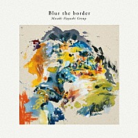 Ｍａｓａｋｉ　Ｈａｙａｓｈｉ　Ｇｒｏｕｐ「 Ｂｌｕｒ　ｔｈｅ　ｂｏｒｄｅｒ」