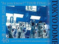 櫻坂４６「 ２ｎｄ　ＴＯＵＲ　２０２２　“Ａｓ　ｙｏｕ　ｋｎｏｗ？”　ＴＯＵＲ　ＦＩＮＡＬ　ａｔ　東京ドーム　～ｗｉｔｈ　ＹＵＵＫＡ　ＳＵＧＡＩ　Ｇｒａｄｕａｔｉｏｎ　Ｃｅｒｅｍｏｎｙ～」