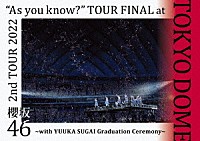 櫻坂４６「 ２ｎｄ　ＴＯＵＲ　２０２２　“Ａｓ　ｙｏｕ　ｋｎｏｗ？”　ＴＯＵＲ　ＦＩＮＡＬ　ａｔ　東京ドーム　～ｗｉｔｈ　ＹＵＵＫＡ　ＳＵＧＡＩ　Ｇｒａｄｕａｔｉｏｎ　Ｃｅｒｅｍｏｎｙ～」