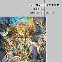 （ゲーム・ミュージック）「 ＯＣＴＯＰＡＴＨ　ＴＲＡＶＥＬＥＲ　Ｏｒｃｈｅｓｔｒａｌ　Ａｒｒａｎｇｅｍｅｎｔｓ　－Ｔｏ　ｔｒａｖｅｌ　ｉｓ　ｔｏ　ｌｉｖｅ－」