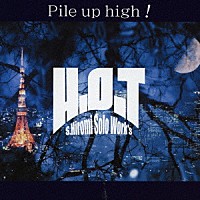 Ｓ．ＨＩＲＯＭＩ　ｓｏｌｏ　ｗｏｒｋ’ｓ　Ｈ．Ｏ．Ｔ「 Ｐｉｌｅ　ｕｐ　ｈｉｇｈ！」