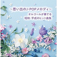 （オルゴール）「 ～思い出のＪ－ＰＯＰメロディ～オルゴールが奏でる昭和・平成のヒット曲集　ベスト」