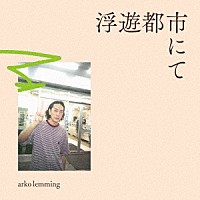 ａｒｋｏ　ｌｅｍｍｉｎｇ「 浮遊都市にて」