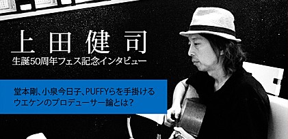 上田健司　生誕50周年フェス記念インタビュー ～堂本剛、小泉今日子、PUFFYらを手掛けるウエケンのプロデューサー論とは？