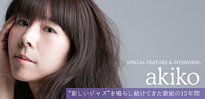 akiko 特集＆インタビュー ～“新しいジャズ”を鳴らし続けてきた歌姫の15年間