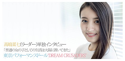 東京パフォーマンスドール“DREAM CRUSADERS”高嶋菜七（リーダー）単独インタビュー